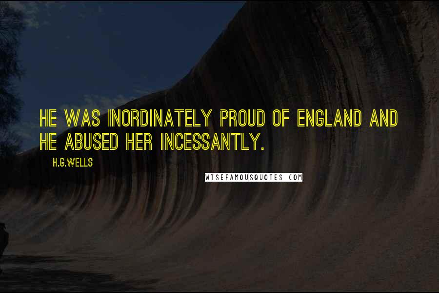 H.G.Wells Quotes: He was inordinately proud of England and he abused her incessantly.