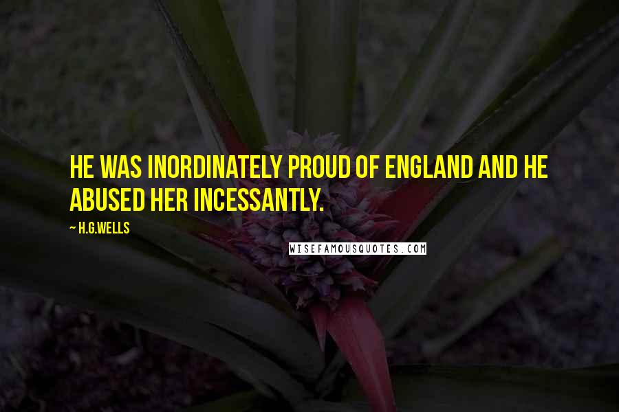 H.G.Wells Quotes: He was inordinately proud of England and he abused her incessantly.