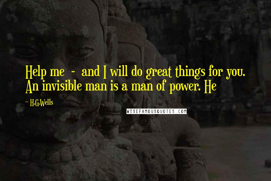 H.G.Wells Quotes: Help me - and I will do great things for you. An invisible man is a man of power. He