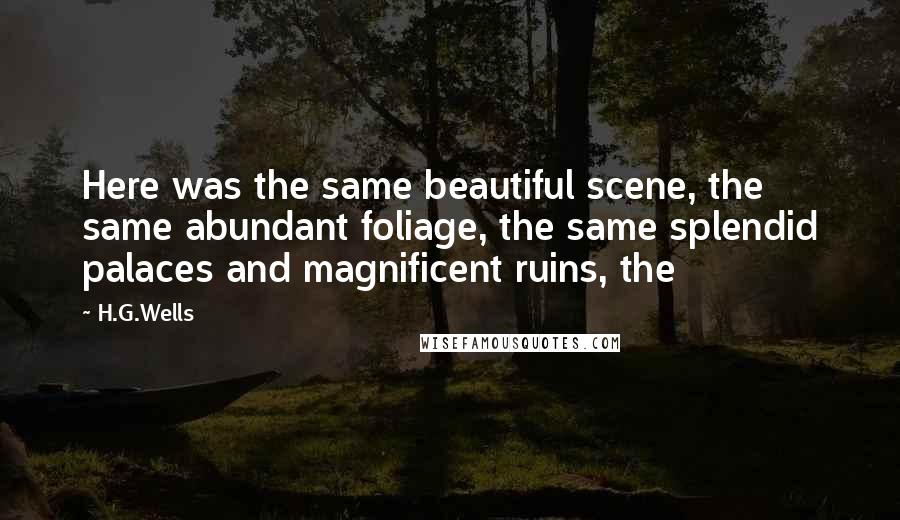 H.G.Wells Quotes: Here was the same beautiful scene, the same abundant foliage, the same splendid palaces and magnificent ruins, the