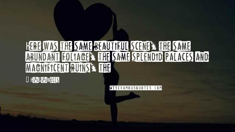 H.G.Wells Quotes: Here was the same beautiful scene, the same abundant foliage, the same splendid palaces and magnificent ruins, the