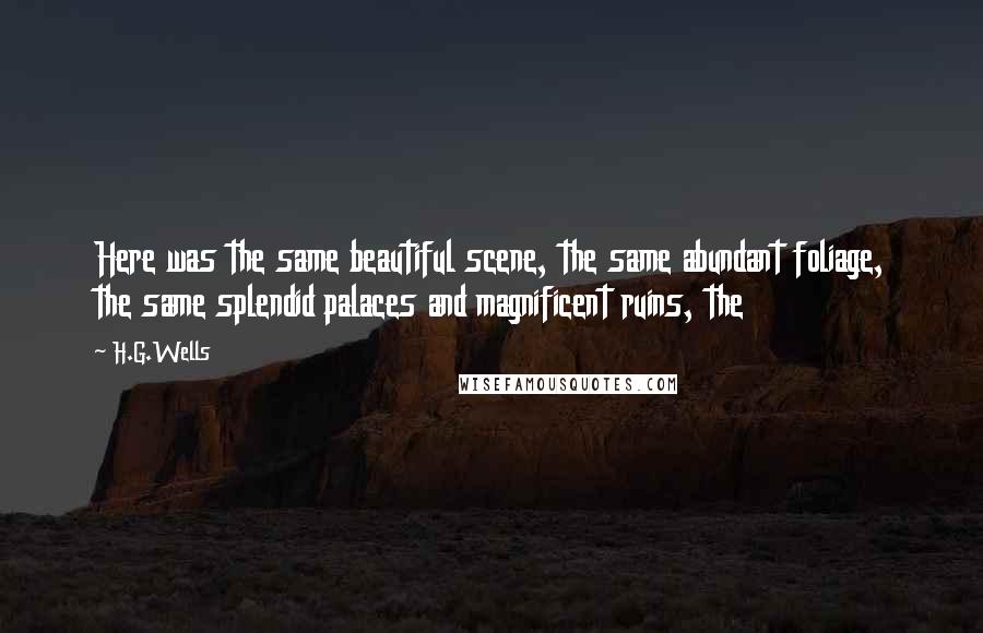 H.G.Wells Quotes: Here was the same beautiful scene, the same abundant foliage, the same splendid palaces and magnificent ruins, the
