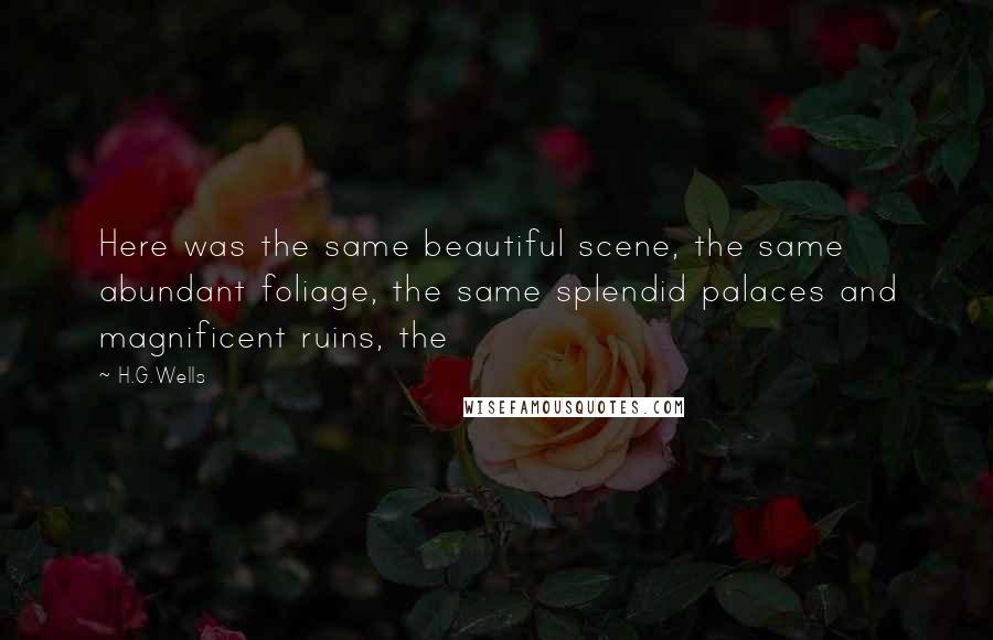 H.G.Wells Quotes: Here was the same beautiful scene, the same abundant foliage, the same splendid palaces and magnificent ruins, the