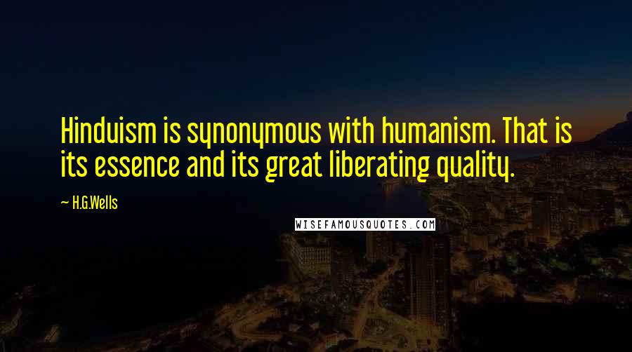 H.G.Wells Quotes: Hinduism is synonymous with humanism. That is its essence and its great liberating quality.