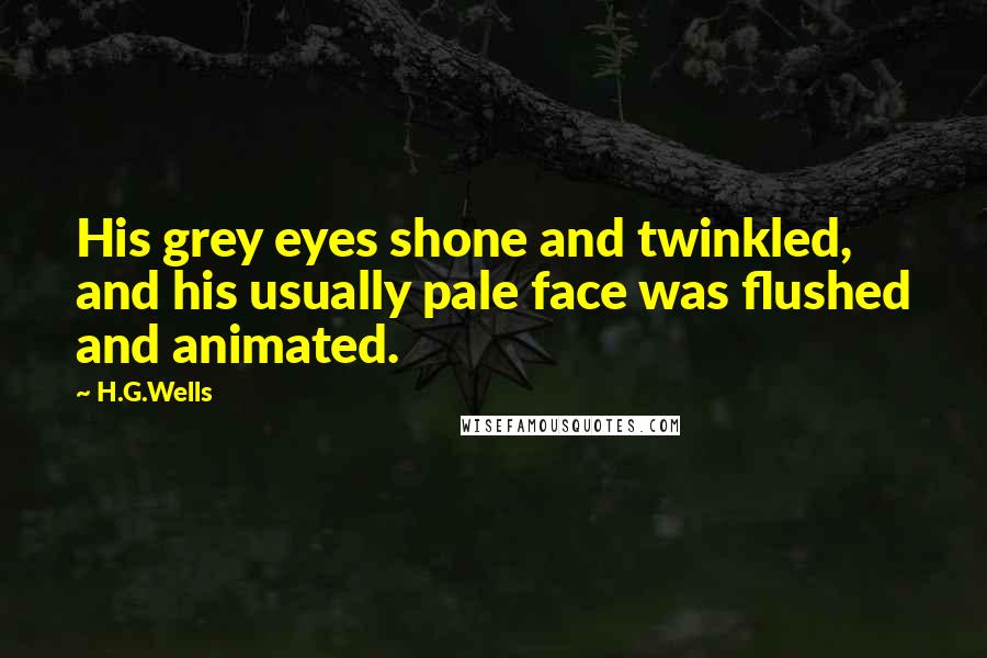 H.G.Wells Quotes: His grey eyes shone and twinkled, and his usually pale face was flushed and animated.