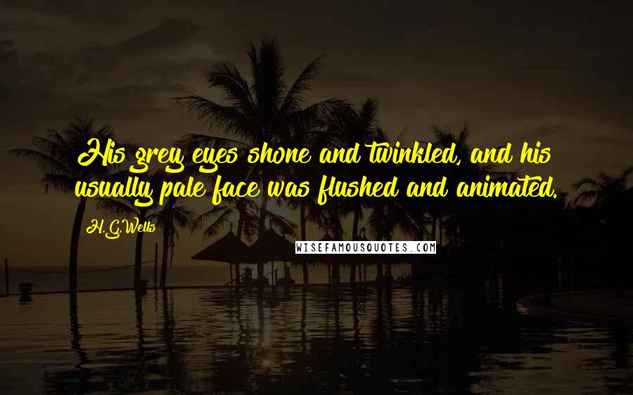 H.G.Wells Quotes: His grey eyes shone and twinkled, and his usually pale face was flushed and animated.
