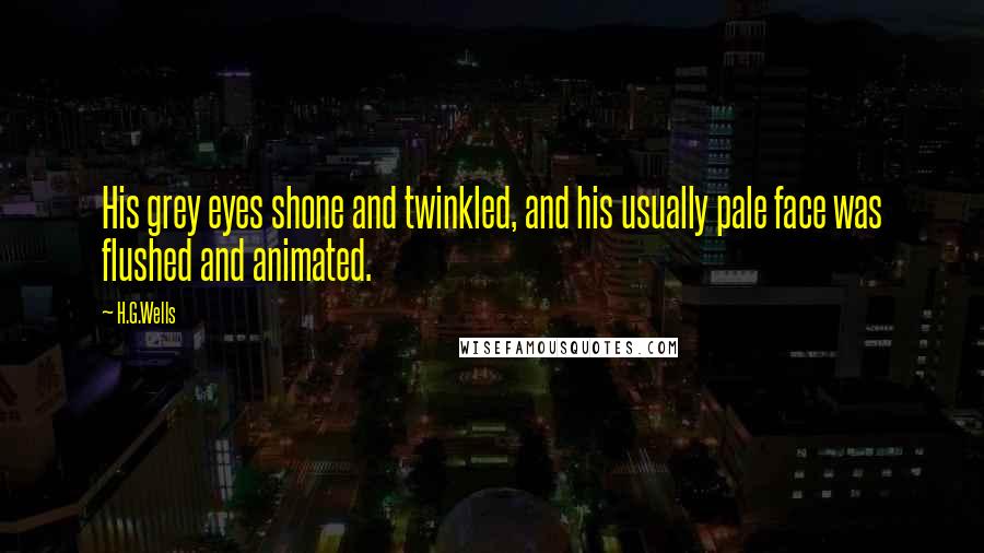 H.G.Wells Quotes: His grey eyes shone and twinkled, and his usually pale face was flushed and animated.
