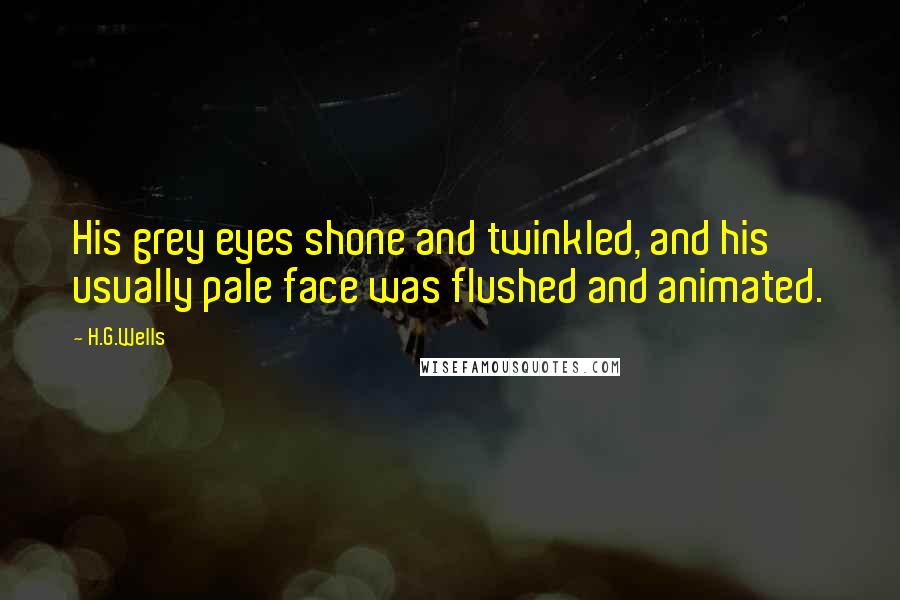 H.G.Wells Quotes: His grey eyes shone and twinkled, and his usually pale face was flushed and animated.