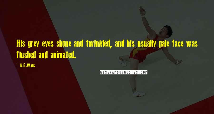 H.G.Wells Quotes: His grey eyes shone and twinkled, and his usually pale face was flushed and animated.