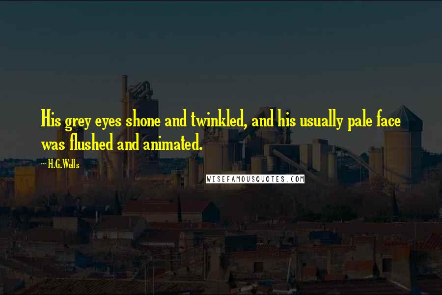 H.G.Wells Quotes: His grey eyes shone and twinkled, and his usually pale face was flushed and animated.
