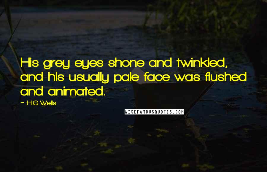 H.G.Wells Quotes: His grey eyes shone and twinkled, and his usually pale face was flushed and animated.