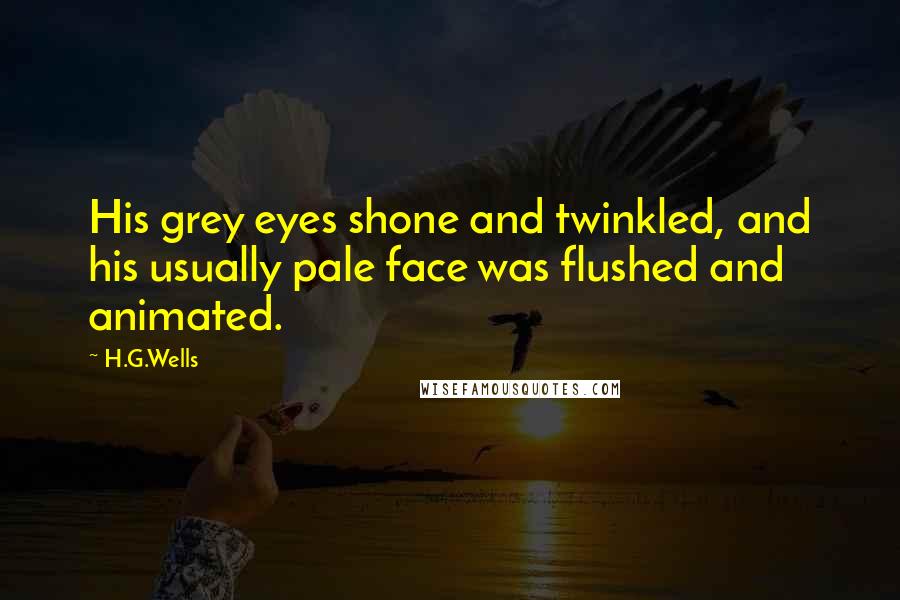 H.G.Wells Quotes: His grey eyes shone and twinkled, and his usually pale face was flushed and animated.