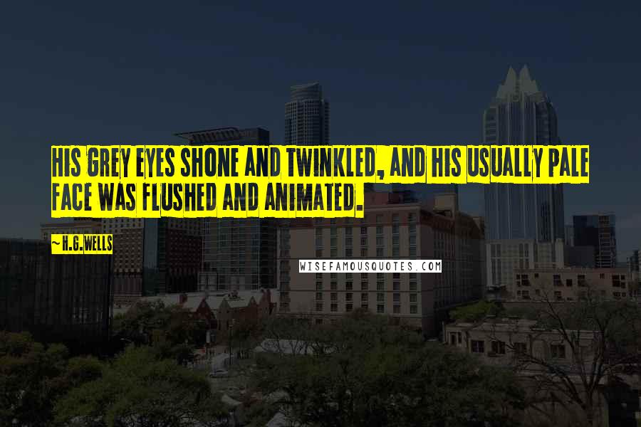 H.G.Wells Quotes: His grey eyes shone and twinkled, and his usually pale face was flushed and animated.