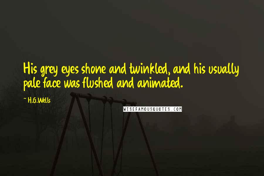 H.G.Wells Quotes: His grey eyes shone and twinkled, and his usually pale face was flushed and animated.