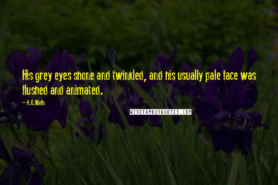 H.G.Wells Quotes: His grey eyes shone and twinkled, and his usually pale face was flushed and animated.