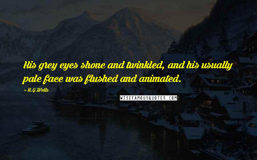 H.G.Wells Quotes: His grey eyes shone and twinkled, and his usually pale face was flushed and animated.