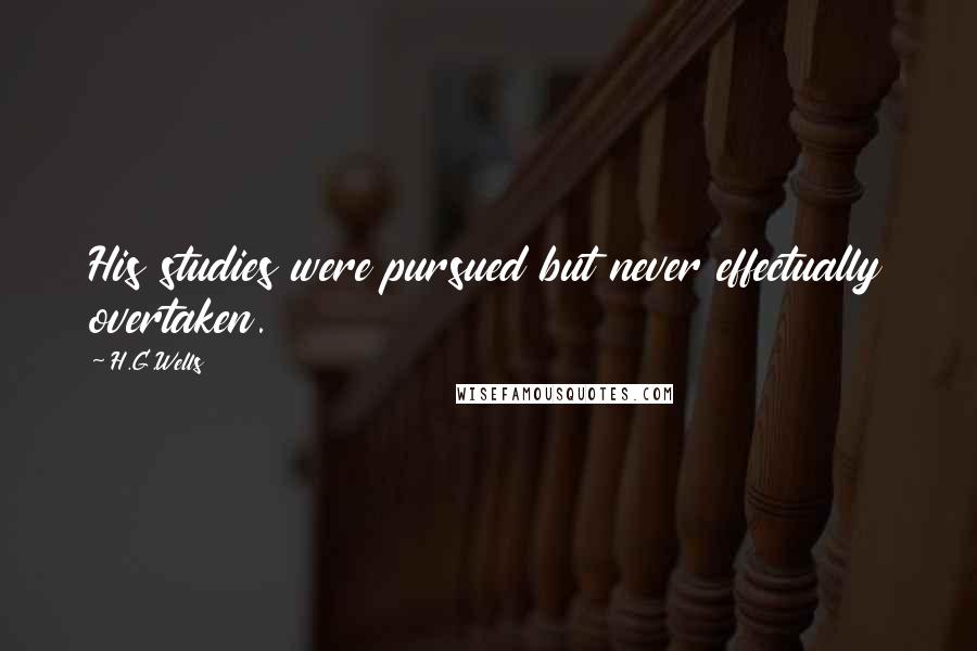 H.G.Wells Quotes: His studies were pursued but never effectually overtaken.