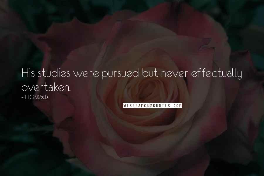 H.G.Wells Quotes: His studies were pursued but never effectually overtaken.