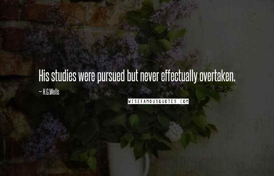 H.G.Wells Quotes: His studies were pursued but never effectually overtaken.