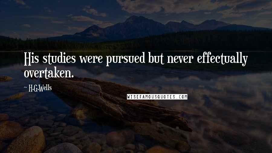 H.G.Wells Quotes: His studies were pursued but never effectually overtaken.