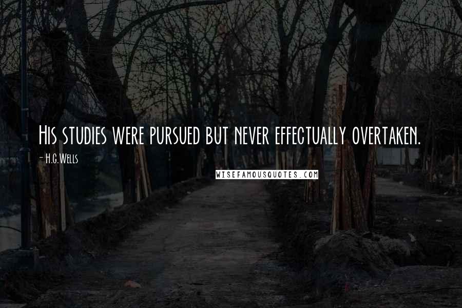 H.G.Wells Quotes: His studies were pursued but never effectually overtaken.