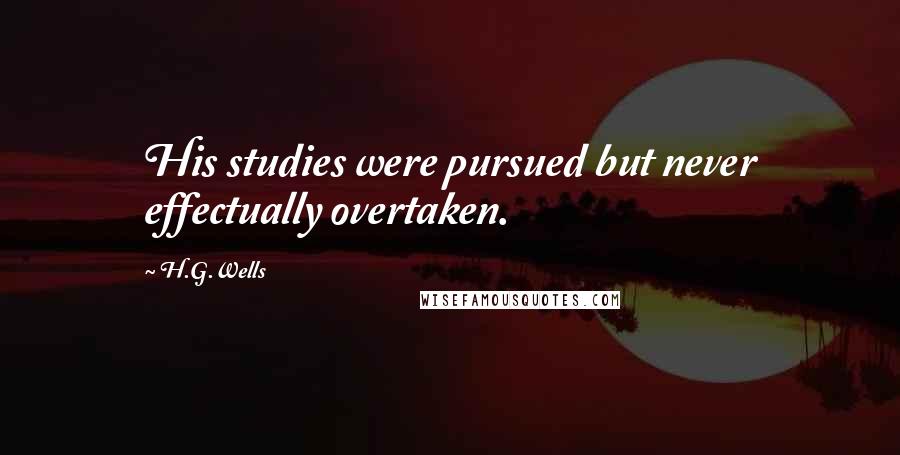 H.G.Wells Quotes: His studies were pursued but never effectually overtaken.