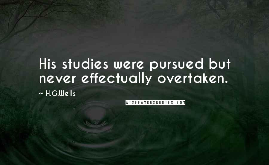 H.G.Wells Quotes: His studies were pursued but never effectually overtaken.