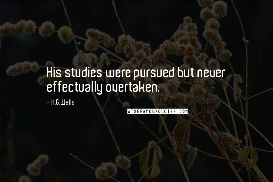 H.G.Wells Quotes: His studies were pursued but never effectually overtaken.