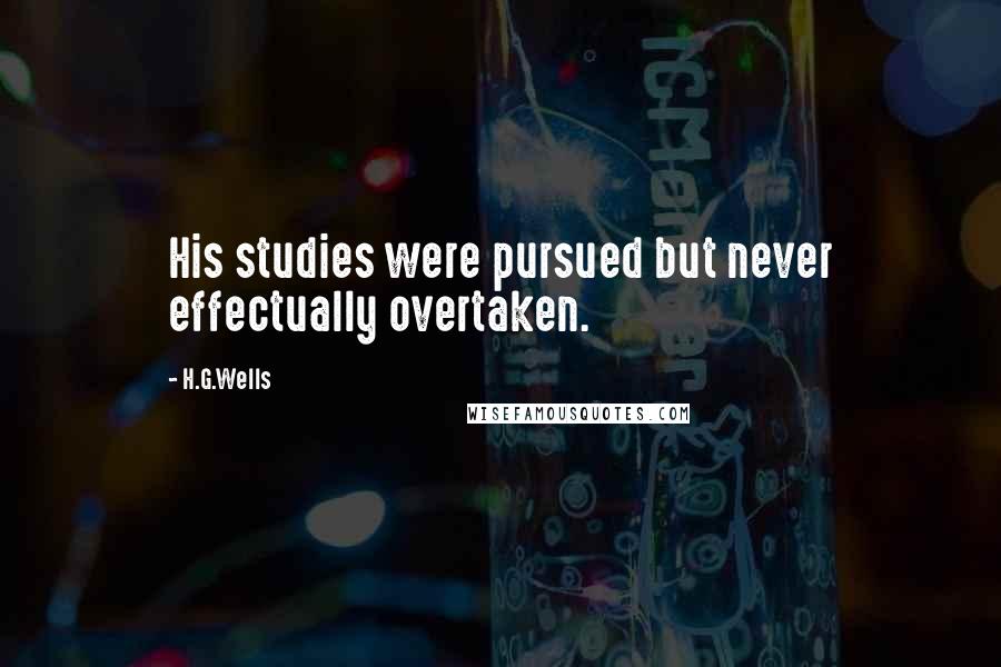 H.G.Wells Quotes: His studies were pursued but never effectually overtaken.