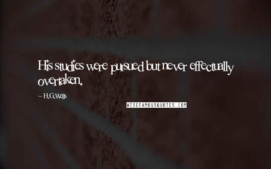 H.G.Wells Quotes: His studies were pursued but never effectually overtaken.
