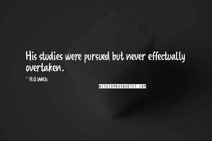 H.G.Wells Quotes: His studies were pursued but never effectually overtaken.