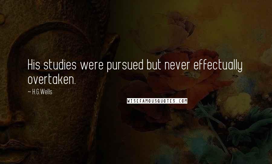 H.G.Wells Quotes: His studies were pursued but never effectually overtaken.