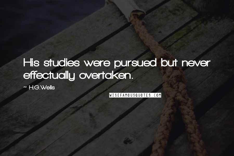 H.G.Wells Quotes: His studies were pursued but never effectually overtaken.