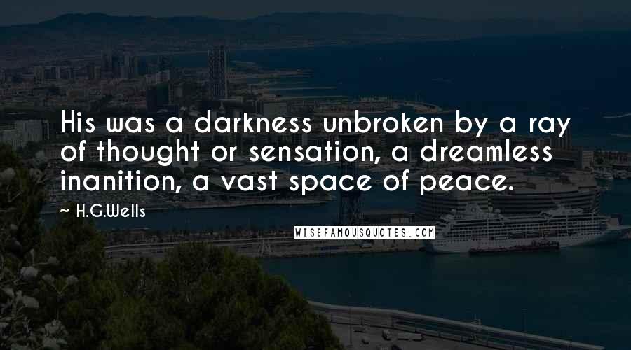 H.G.Wells Quotes: His was a darkness unbroken by a ray of thought or sensation, a dreamless inanition, a vast space of peace.