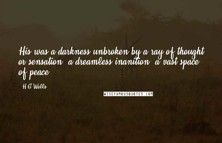 H.G.Wells Quotes: His was a darkness unbroken by a ray of thought or sensation, a dreamless inanition, a vast space of peace.