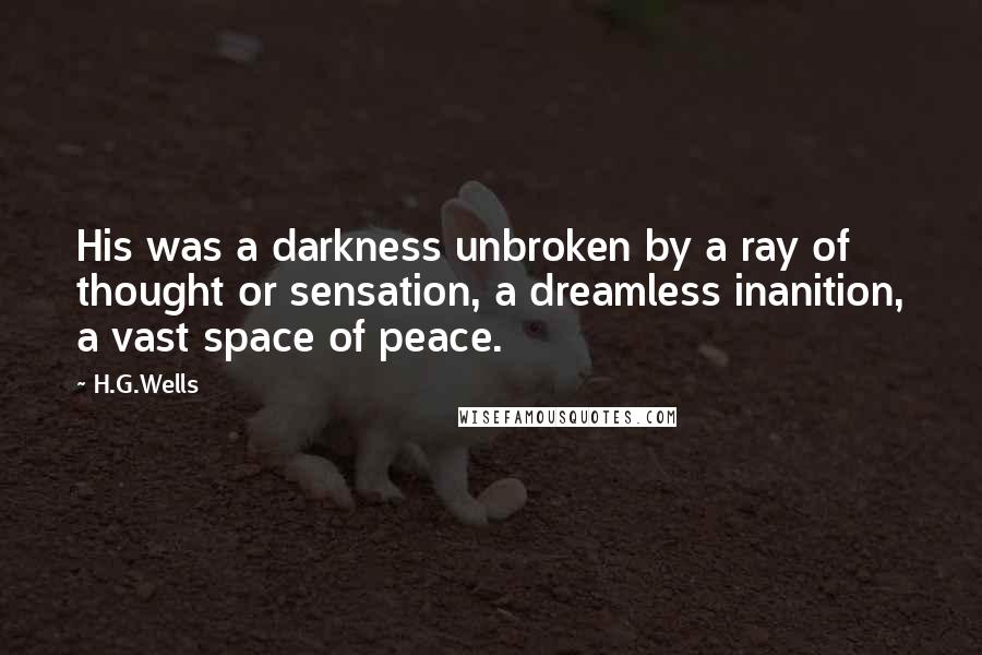 H.G.Wells Quotes: His was a darkness unbroken by a ray of thought or sensation, a dreamless inanition, a vast space of peace.