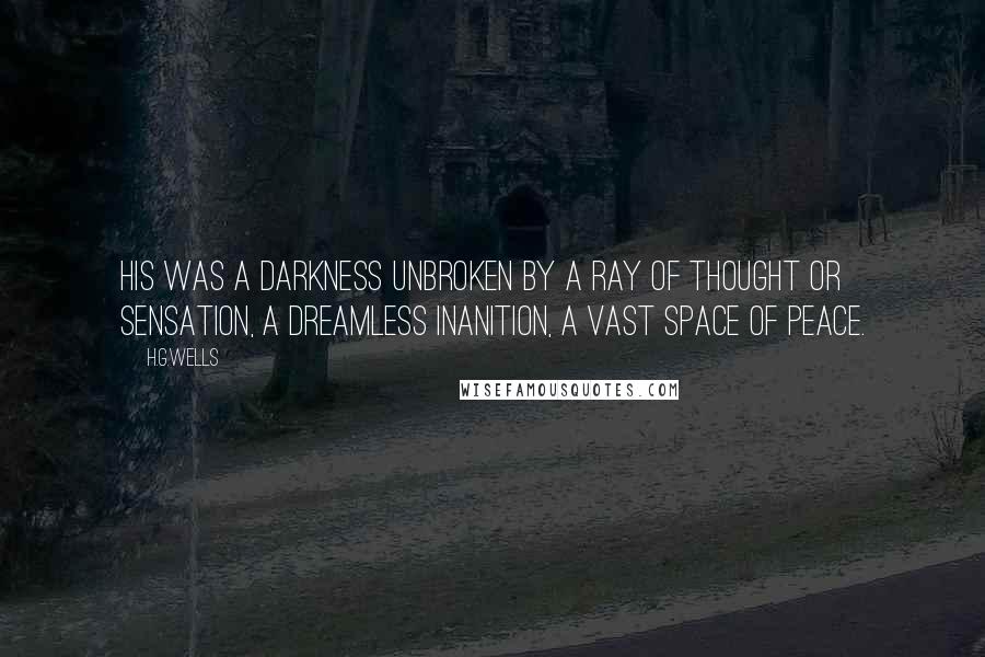 H.G.Wells Quotes: His was a darkness unbroken by a ray of thought or sensation, a dreamless inanition, a vast space of peace.