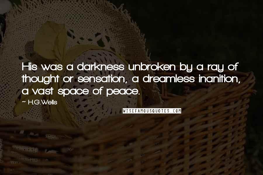 H.G.Wells Quotes: His was a darkness unbroken by a ray of thought or sensation, a dreamless inanition, a vast space of peace.
