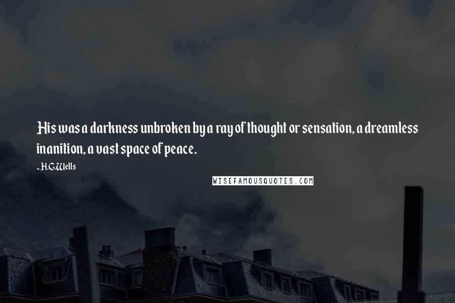 H.G.Wells Quotes: His was a darkness unbroken by a ray of thought or sensation, a dreamless inanition, a vast space of peace.