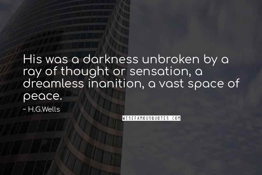 H.G.Wells Quotes: His was a darkness unbroken by a ray of thought or sensation, a dreamless inanition, a vast space of peace.