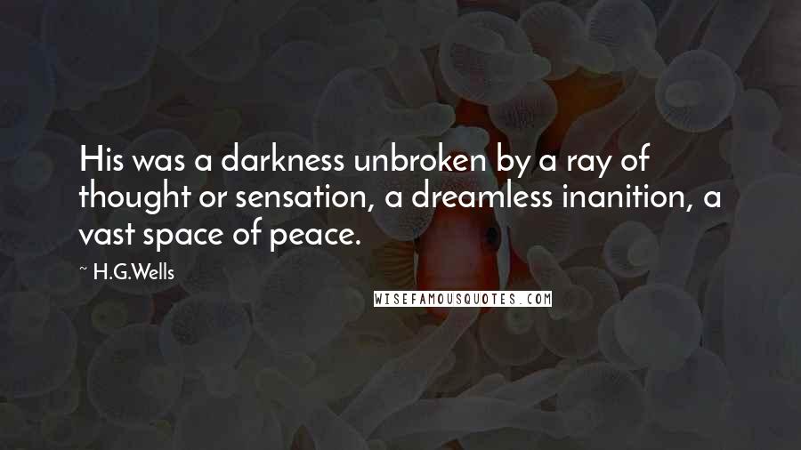 H.G.Wells Quotes: His was a darkness unbroken by a ray of thought or sensation, a dreamless inanition, a vast space of peace.