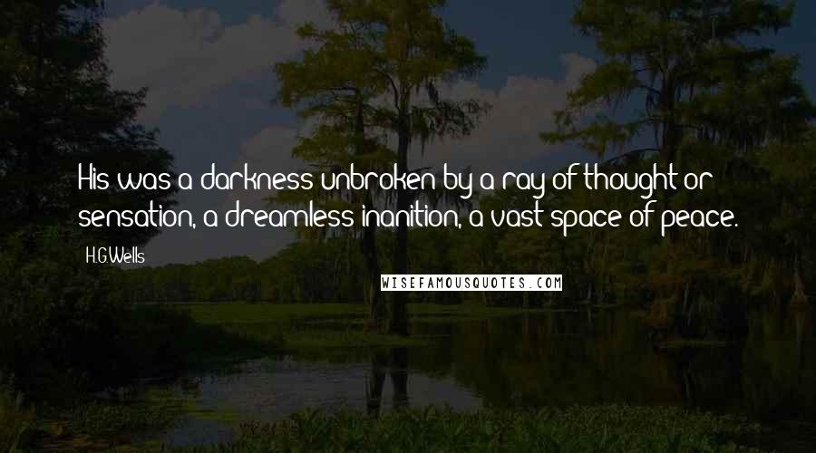 H.G.Wells Quotes: His was a darkness unbroken by a ray of thought or sensation, a dreamless inanition, a vast space of peace.