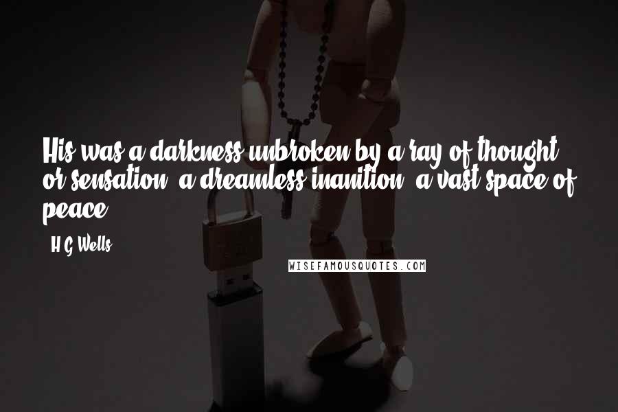 H.G.Wells Quotes: His was a darkness unbroken by a ray of thought or sensation, a dreamless inanition, a vast space of peace.