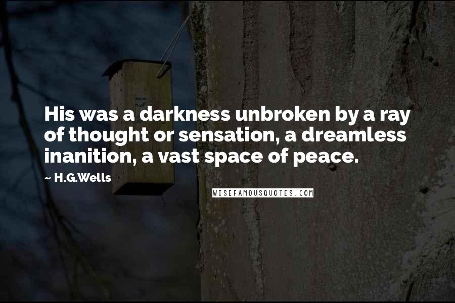 H.G.Wells Quotes: His was a darkness unbroken by a ray of thought or sensation, a dreamless inanition, a vast space of peace.