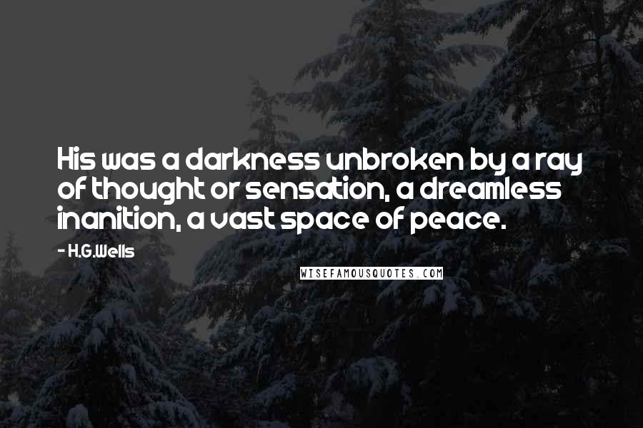 H.G.Wells Quotes: His was a darkness unbroken by a ray of thought or sensation, a dreamless inanition, a vast space of peace.