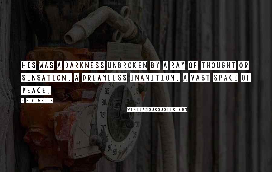 H.G.Wells Quotes: His was a darkness unbroken by a ray of thought or sensation, a dreamless inanition, a vast space of peace.