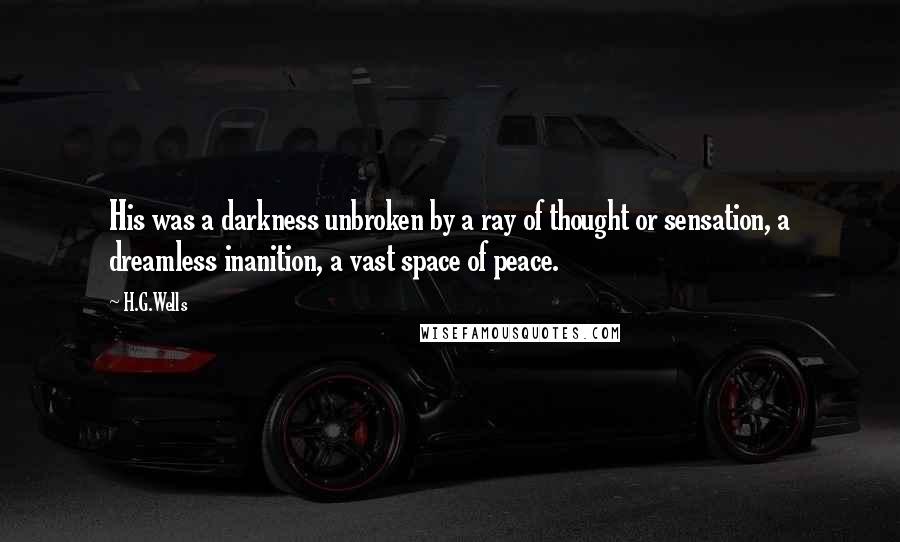 H.G.Wells Quotes: His was a darkness unbroken by a ray of thought or sensation, a dreamless inanition, a vast space of peace.
