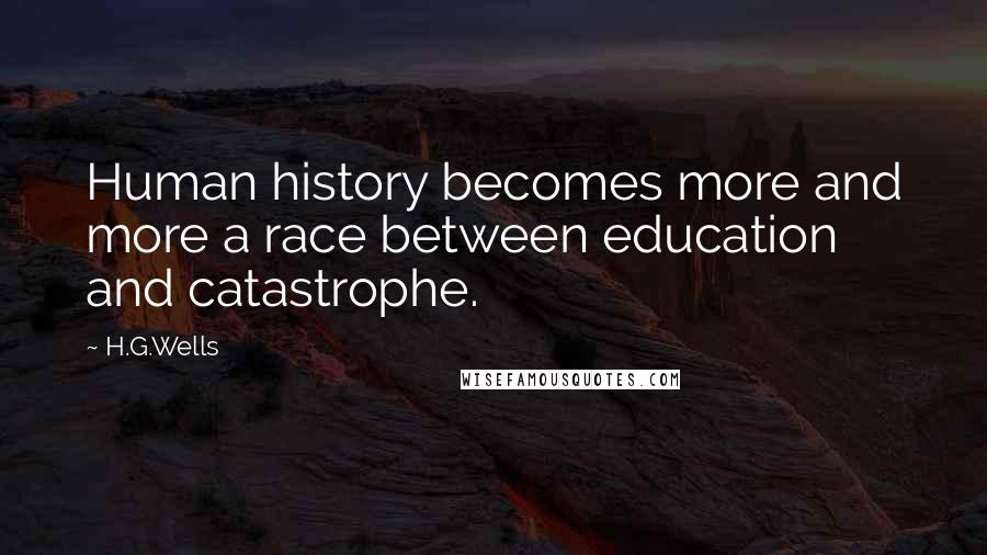 H.G.Wells Quotes: Human history becomes more and more a race between education and catastrophe.