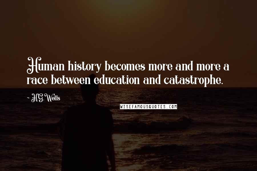 H.G.Wells Quotes: Human history becomes more and more a race between education and catastrophe.