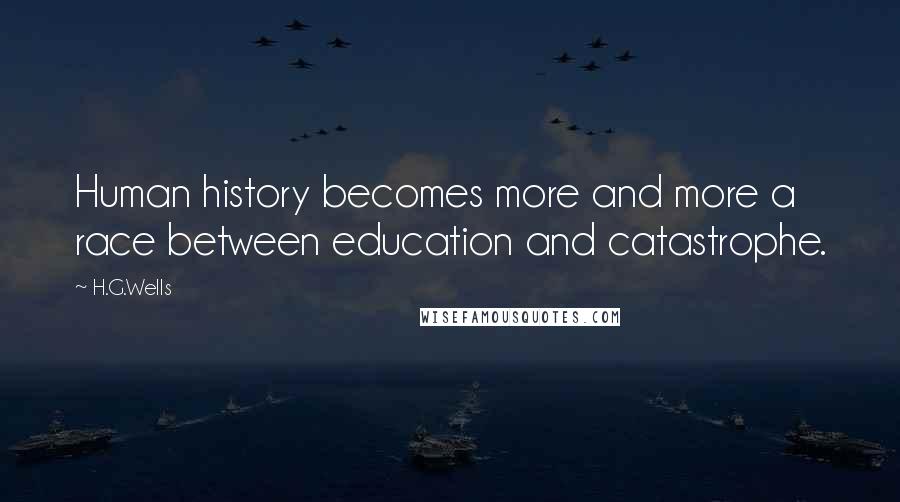 H.G.Wells Quotes: Human history becomes more and more a race between education and catastrophe.